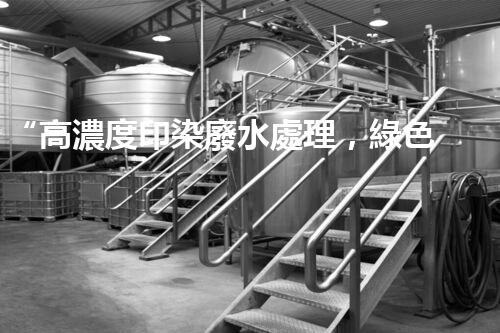 “高濃度印染廢水處理，綠色創(chuàng)新，凈享環(huán)保新篇章”